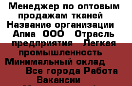 Менеджер по оптовым продажам тканей › Название организации ­ Апиа, ООО › Отрасль предприятия ­ Легкая промышленность › Минимальный оклад ­ 50 000 - Все города Работа » Вакансии   . Московская обл.,Щербинка г.